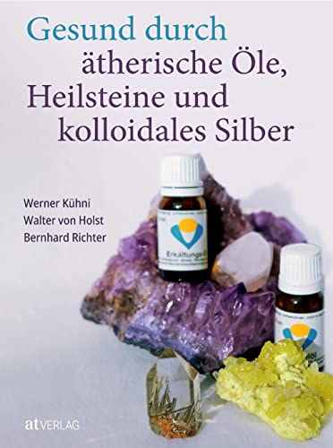 Gesund durch ätherische Öle, Heilsteine und kolloidales Silber von AT Verlag